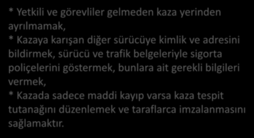 Trafik kazaları sonrası sürücülerin sorumlulukları şunlardır: * Yetkili ve görevliler gelmeden kaza yerinden ayrılmamak, * Kazaya karışan diğer sürücüye kimlik ve adresini bildirmek, sürücü ve