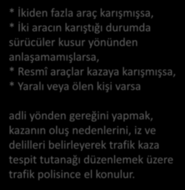 * İkiden fazla araç karışmışsa, * İki aracın karıştığı durumda sürücüler kusur yönünden anlaşamamışlarsa, * Resmî araçlar kazaya karışmışsa, * Yaralı veya ölen