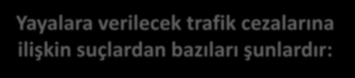 Yayalara verilecek trafik cezalarına ilişkin suçlardan bazıları şunlardır: Karşıya geçişlerde trafik işaret cihazlarına işaretlere uymamak, Işıklı trafik işaret cihazlarına veya yetkili kişilerin