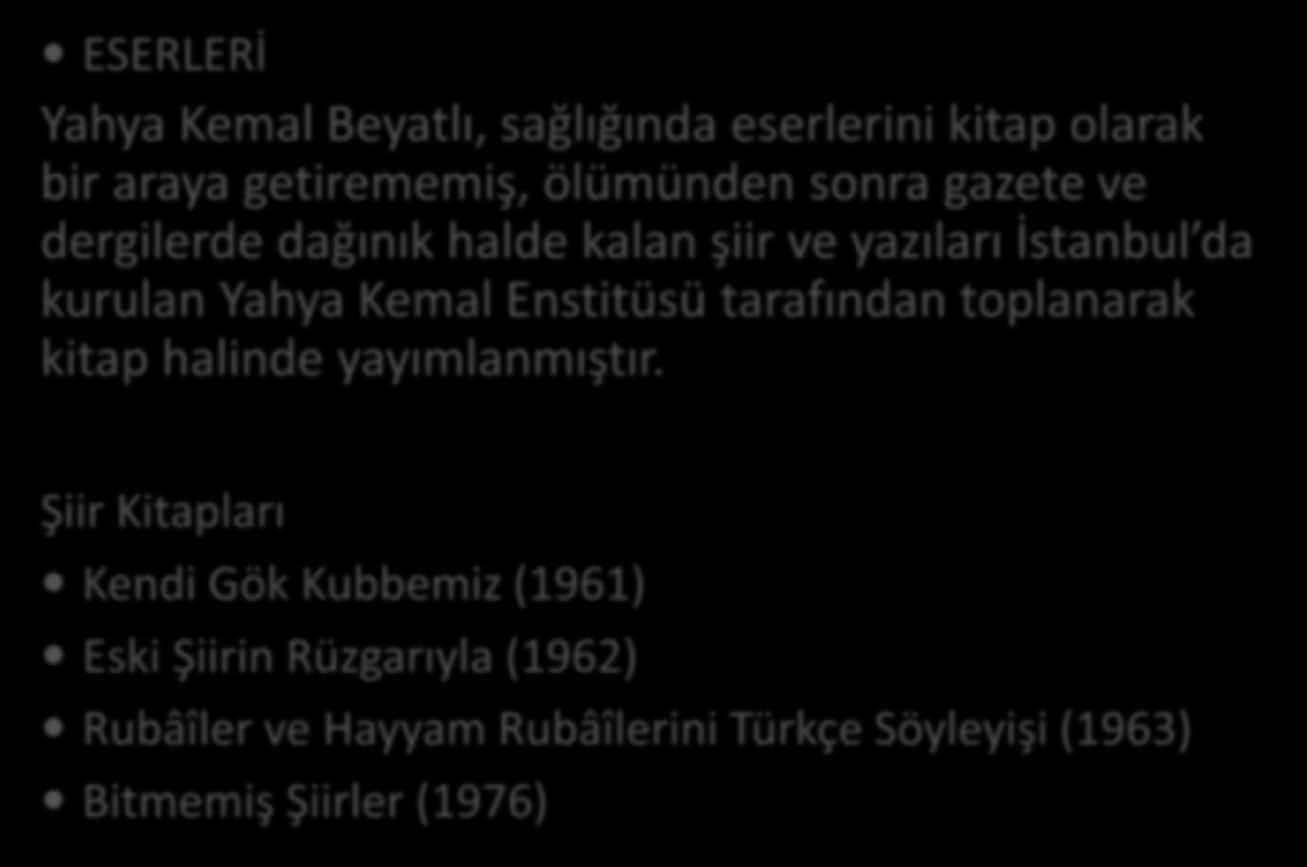 ESERLERİ Yahya Kemal Beyatlı, sağlığında eserlerini kitap olarak bir araya getirememiş, ölümünden sonra gazete ve dergilerde dağınık halde kalan şiir ve yazıları İstanbul da kurulan Yahya Kemal