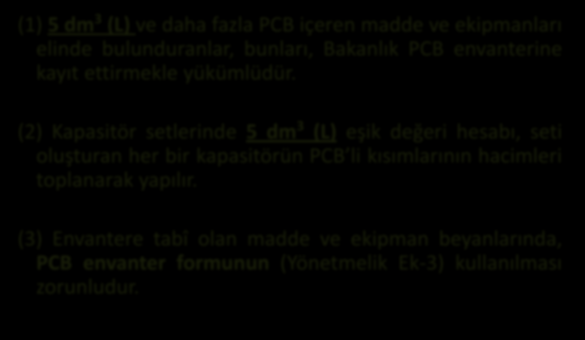 ENVANTER HAZIRLAMA YÜKÜMLÜLÜĞÜ (1) 5 dm 3 (L) ve daha fazla PCB içeren madde ve ekipmanları elinde bulunduranlar, bunları, Bakanlık PCB envanterine kayıt ettirmekle yükümlüdür.