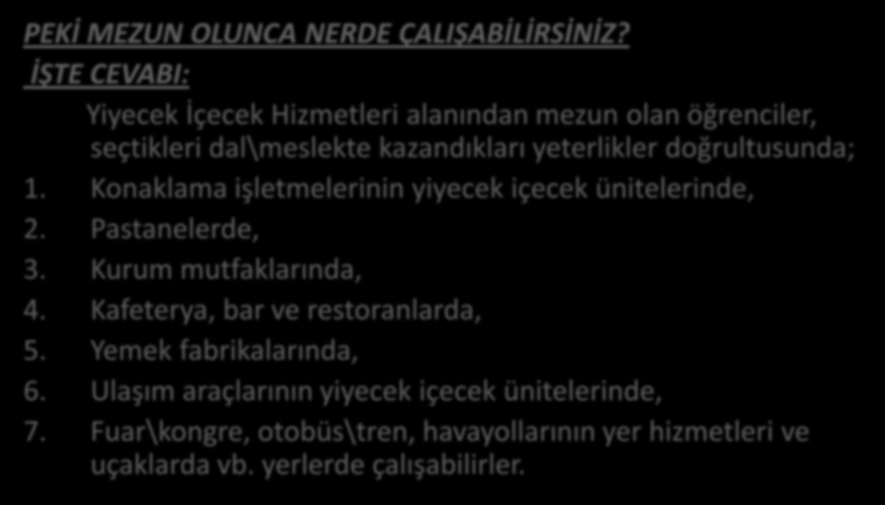 PEKİ MEZUN OLUNCA NERDE ÇALIŞABİLİRSİNİZ? İŞTE CEVABI: Yiyecek İçecek Hizmetleri alanından mezun olan öğrenciler, seçtikleri dal\meslekte kazandıkları yeterlikler doğrultusunda; 1.