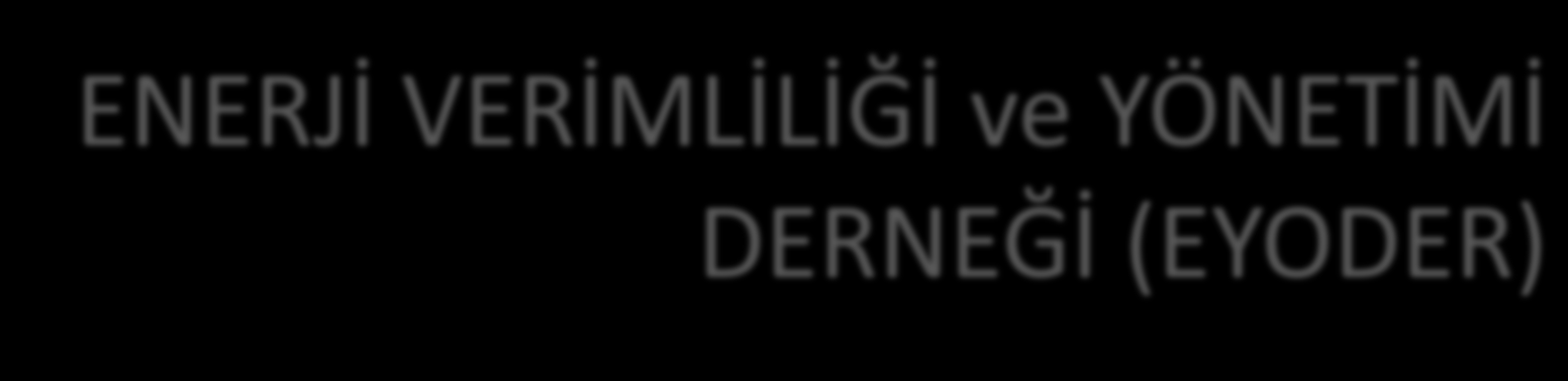 ENERJİ VERİMLİLİĞİ ve YÖNETİMİ DERNEĞİ (EYODER) Kuruluşu: Mayıs 2010 Amaçlar: Sinerji yaratmak amacıyla Enerji Verimliliği Danışma (EVD)