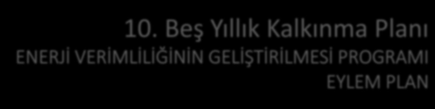 10. Beş Yıllık Kalkınma Planı ENERJİ VERİMLİLİĞİNİN GELİŞTİRİLMESİ PROGRAMI EYLEM PLAN Amaç: Sürdürülebilir kalkınmanın devamı için yüksek olan enerji yoğunluğunun düşürülmesi, Seçilmiş sektör ve