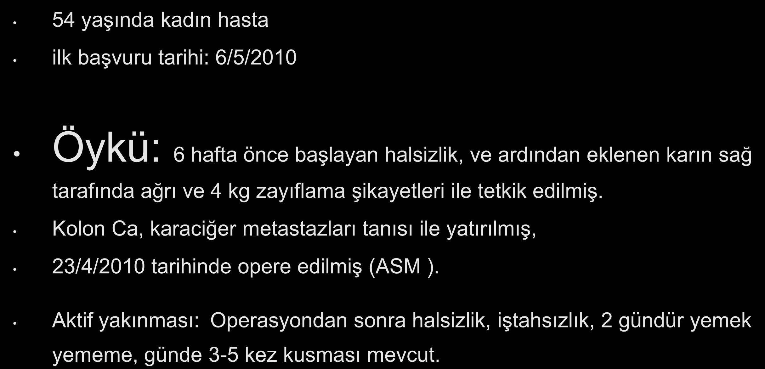 M.B 54 yaşında kadın hasta ilk başvuru tarihi: 6/5/2010 Öykü: 6 hafta önce başlayan halsizlik, ve ardından eklenen karın sağ tarafında ağrı ve 4 kg zayıflama şikayetleri ile tetkik edilmiş.