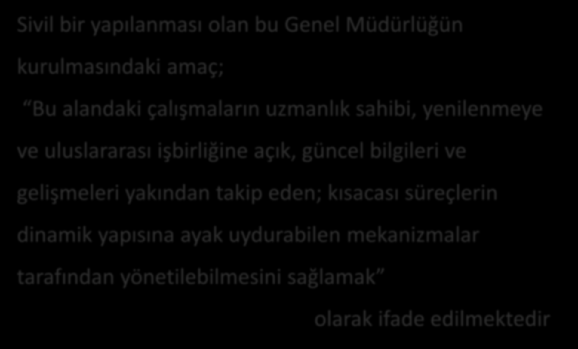 Sivil bir yapılanması olan bu Genel Müdürlüğün kurulmasındaki amaç; Bu alandaki çalışmaların uzmanlık sahibi, yenilenmeye ve uluslararası işbirliğine açık, güncel