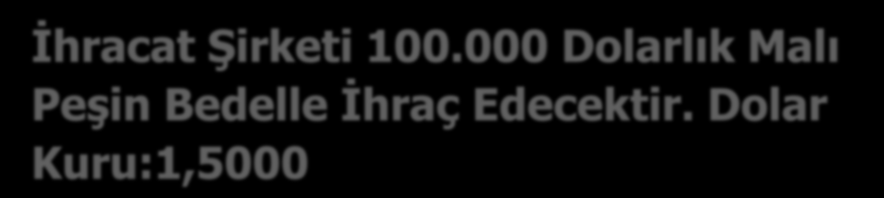 İhracat Şirketi 100.000 Dolarlık Malı Peşin Bedelle İhraç Edecektir. Dolar Kuru:1,5000 102 