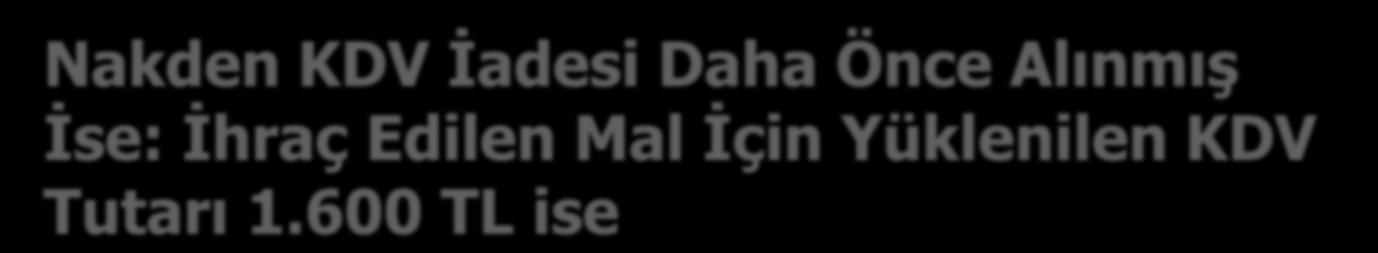 Nakden KDV İadesi Daha Önce Alınmış İse: İhraç Edilen Mal İçin Yüklenilen KDV Tutarı 1.600 TL ise 191 İNDİRİLECEK KDV HS. 1.600 191.