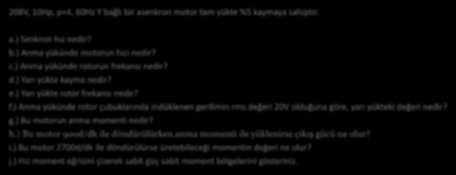 8 Asenkron Motorlar: Hız ve Frekans İlişkisi 08V, 10Hp, p=4, 60Hz Y bağlı bir asenkron motor tam yükte %5 kaymaya sahiptir. a.) Senkron hız nedir? b.) Anma yükünde motorun hızı nedir? c.