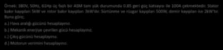 8 Asenkron Motorlar: Kayıplar Örnek: 380V, 50Hz, 61Hp üç fazlı bir ASM tam yük durumunda 0.85 geri güç katsayısı ile 100A çekmektedir. Stator bakır kayıpları 5kW ve rotor bakır kayıpları 3kW dır.