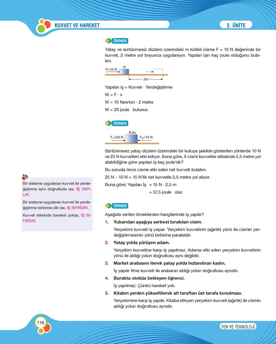 ÖRNEK F 1 =25 N Kutu F 2 =10 N Bir sisteme uygulanan kuvvet ile yerdeğiştirme aynı doğrultuda ise, İŞ YAPI- LIR. Bir sisteme uygulanan kuvvet ile yerdeğiştirme birbirine dik ise, İŞ SIFIRDIR.
