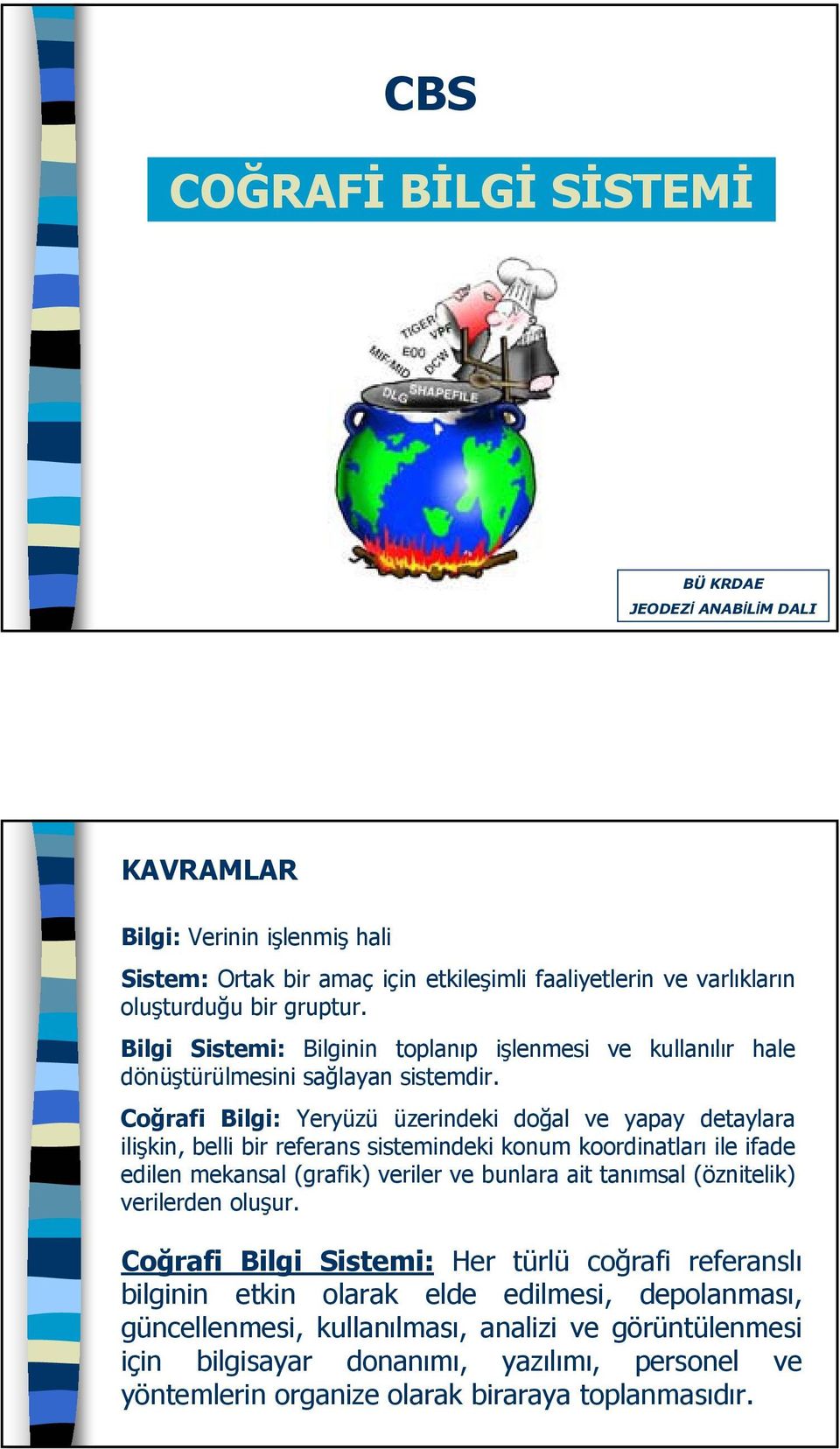 Coğrafi Bilgi: Yeryüzü üzerindeki doğal ve yapay detaylara ilişkin, belli bir referans sistemindeki konum koordinatları ile ifade edilen mekansal (grafik) veriler ve bunlara ait tanımsal