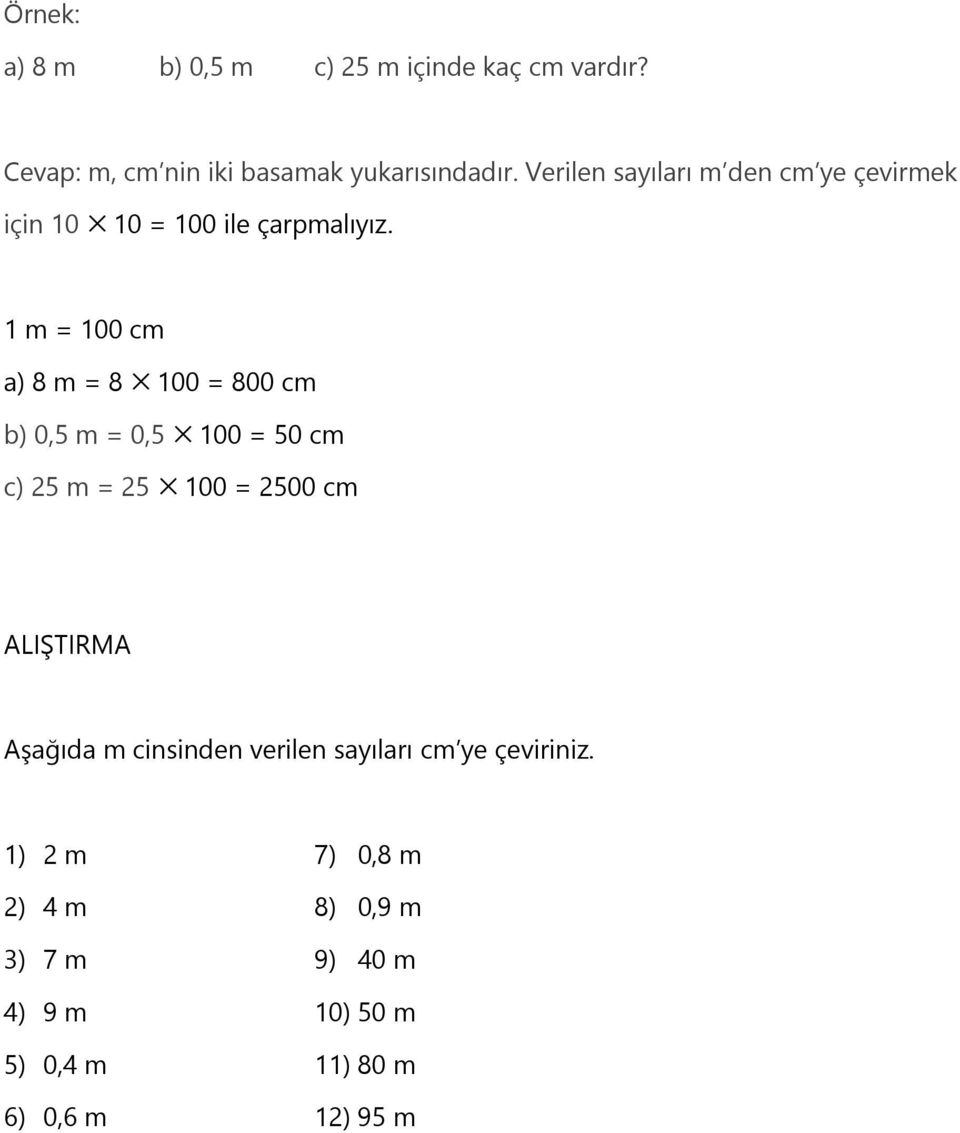 1 m = 100 cm a) 8 m = 8 100 = 800 cm b) 0,5 m = 0,5 100 = 50 cm c) 25 m = 25 100 = 2500 cm ALIŞTIRMA