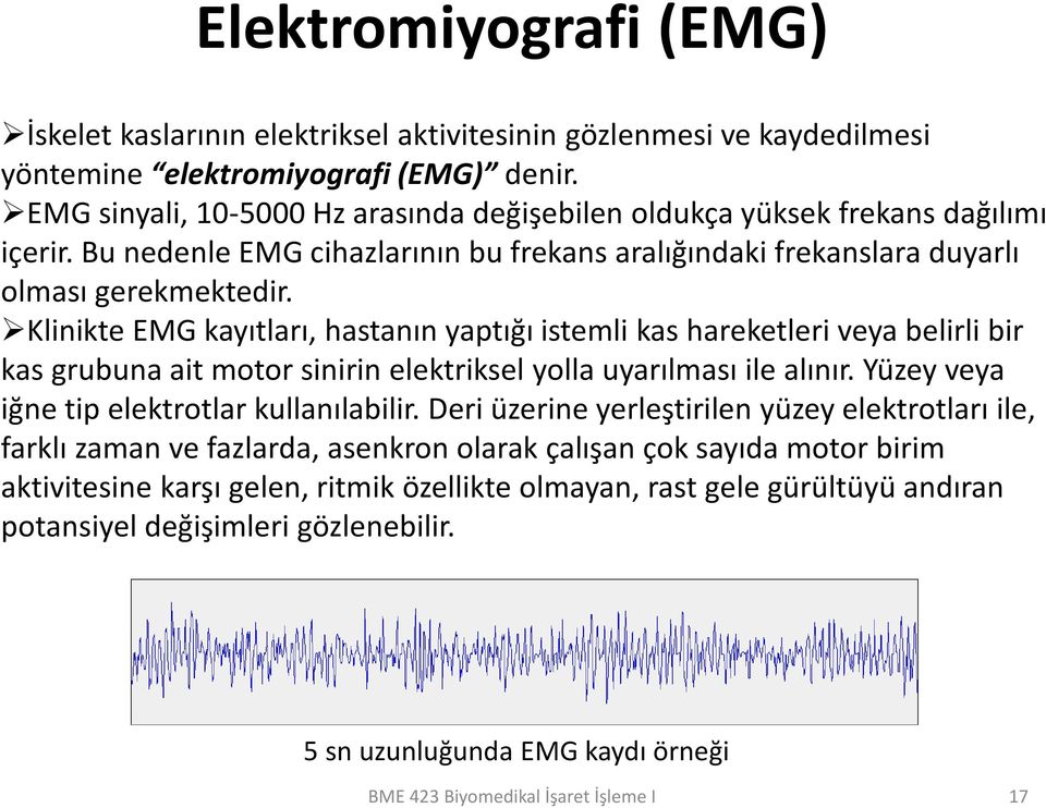 Klinikte EMG kayıtları, hastanın yaptığı istemli kas hareketleri veya belirli bir kas grubuna ait motor sinirin elektriksel yolla uyarılması ile alınır. Yüzey veya iğne tip elektrotlar kullanılabilir.