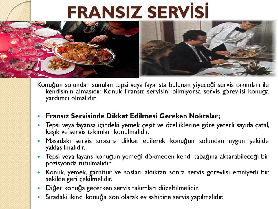 Masadaki servis sırasına dikkat edilerek konuğun solundan uygun şekilde yaklaşılmalıdır. Tepsi veya fayans konuğun yemeği dökmeden kendi tabağına aktarabileceği bir pozisyonda tutulmalıdır.