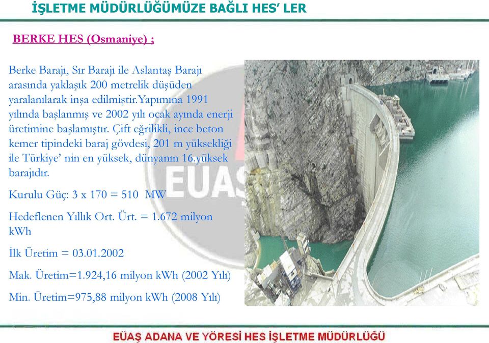 Çift eğrilikli, ince beton kemer tipindeki baraj gövdesi, 201 m yüksekliği ile Türkiye nin en yüksek, dünyanın 16.yüksek barajıdır.