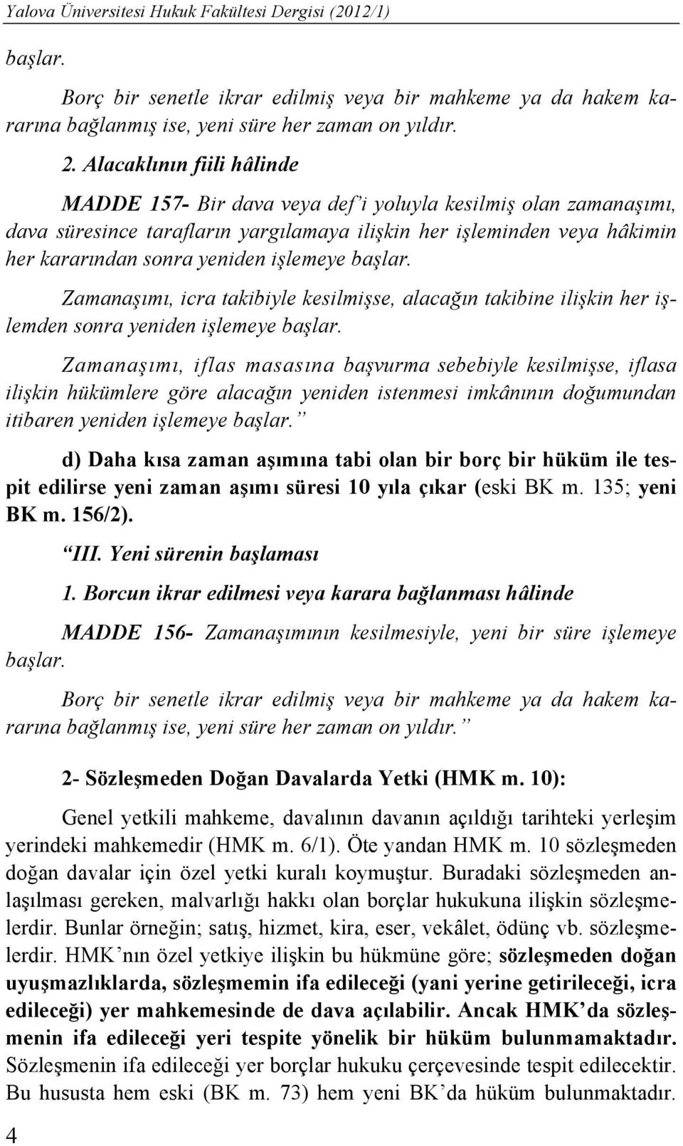 işlemeye başlar. Zamanaşımı, icra takibiyle kesilmişse, alacağın takibine ilişkin her işlemden sonra yeniden işlemeye başlar.