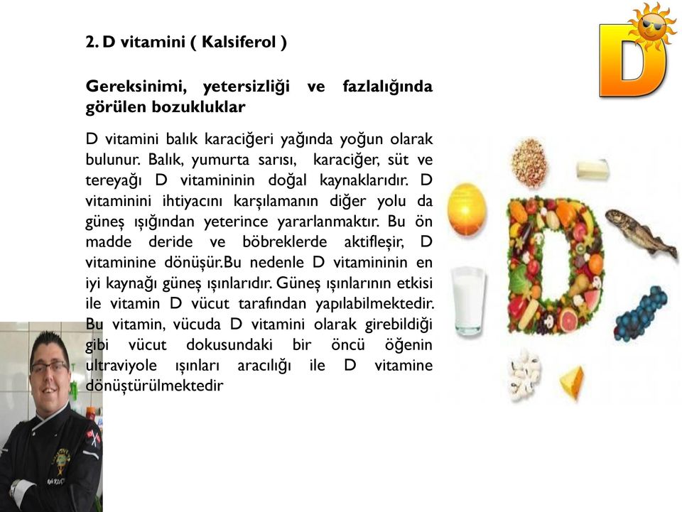 D vitaminini ihtiyacını karşılamanın diğer yolu da güneş ışığından yeterince yararlanmaktır. Bu ön madde deride ve böbreklerde aktifleşir, D vitaminine dönüşür.