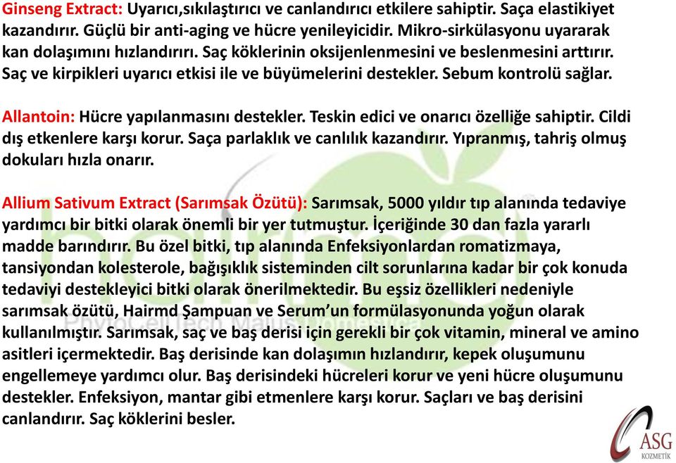 Sebum kontrolü sağlar. Allantoin: Hücre yapılanmasını destekler. Teskin edici ve onarıcı özelliğe sahiptir. Cildi dış etkenlere karşı korur. Saça parlaklık ve canlılık kazandırır.