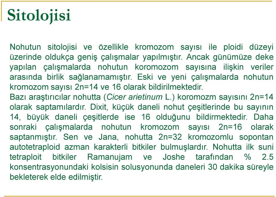 Eski ve yeni çalışmalarda nohutun kromozom sayısı 2n=14 ve 16 olarak bildirilmektedir. Bazı araştırıcılar nohutta (Cicer arietinum L.) koromozm sayısını 2n=14 olarak saptamılardır.