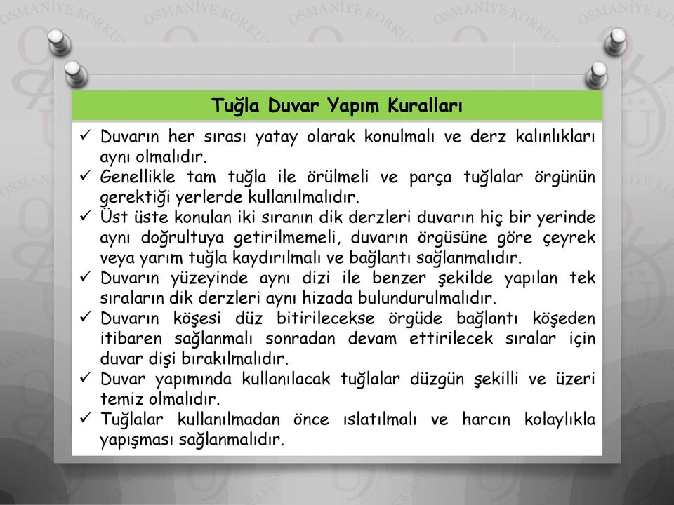 Üst üste konulan iki sıranın dik derzleri duvarın hiç bir yerinde aynı doğrultuya getirilmemeli, duvarın örgüsüne göre çeyrek veya yarım tuğla kaydırılmalı ve bağlantı sağlanmalıdır.