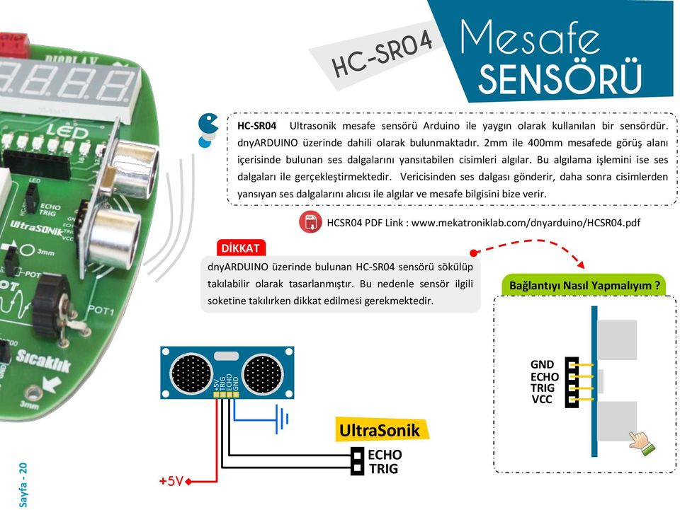 Vericisinden ses dalgası gönderir, daha sonra cisimlerden yansıyan ses dalgalarını alıcısı ile algılar ve mesafe bilgisini bize verir. HCSR04 PDF Link : www.mekatroniklab.com/dnyarduino/hcsr04.