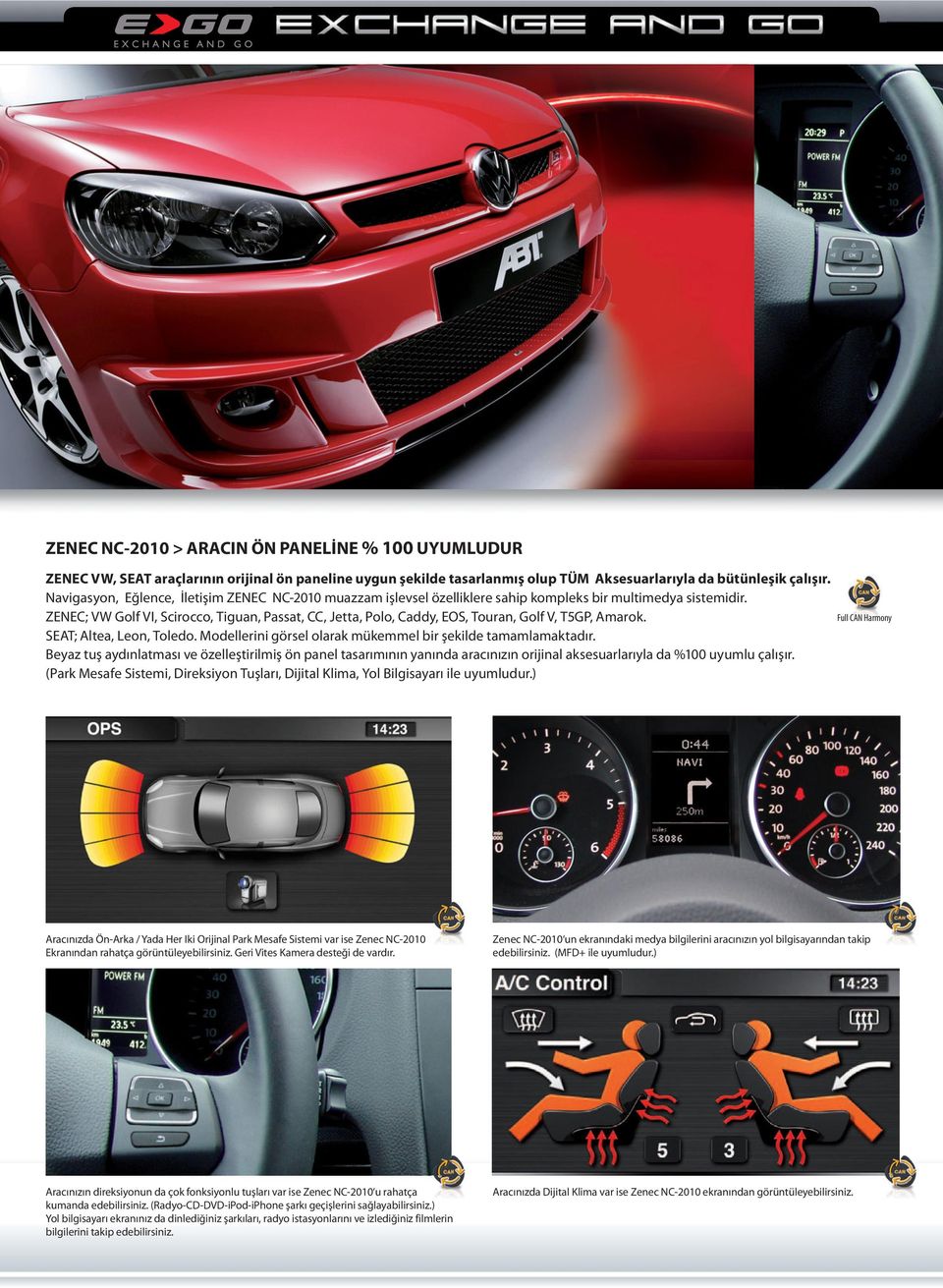 ZENEC; VW Golf VI, Scirocco, Tiguan, Passat, CC, Jetta, Polo, Caddy, EOS, Touran, Golf V, T5GP, Amarok. SEAT; Altea, Leon, Toledo. Modellerini görsel olarak mükemmel bir şekilde tamamlamaktadır.