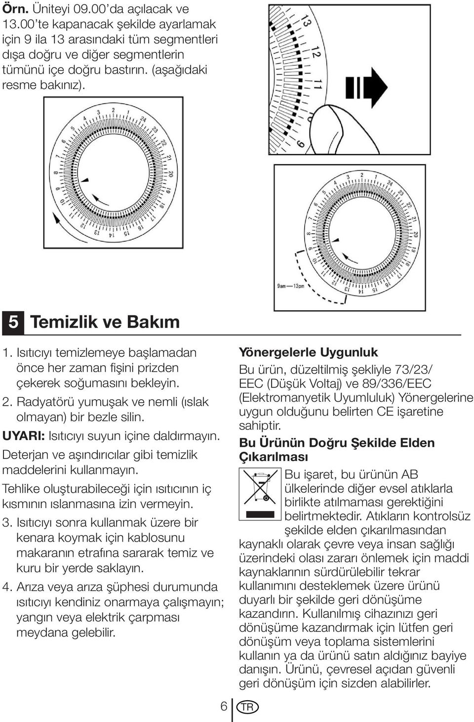 UYARI: Isıtıcıyı suyun içine daldırmayın. Deterjan ve aşındırıcılar gibi temizlik maddelerini kullanmayın. Tehlike oluşturabileceği için ısıtıcının iç kısmının ıslanmasına izin vermeyin. 3.