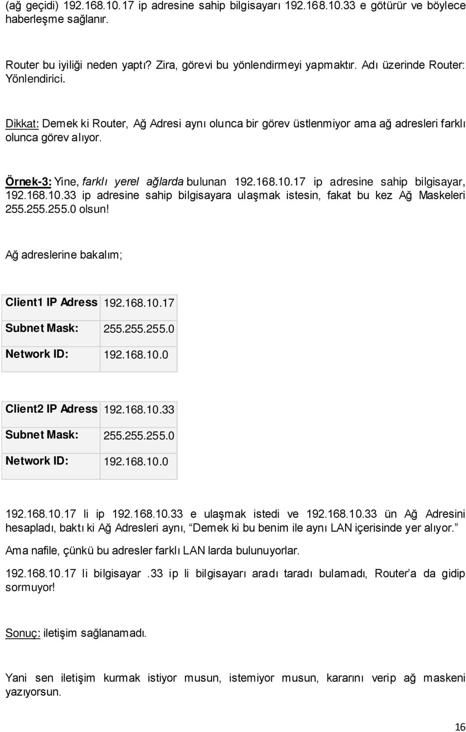 168.10.17 ip adresine sahip bilgisayar, 192.168.10.33 ip adresine sahip bilgisayara ulaşmak istesin, fakat bu kez Ağ Maskeleri 255.255.255.0 olsun! Ağ adreslerine bakalım; Client1 IP Adress 192.168.10.17 Subnet Mask: 255.