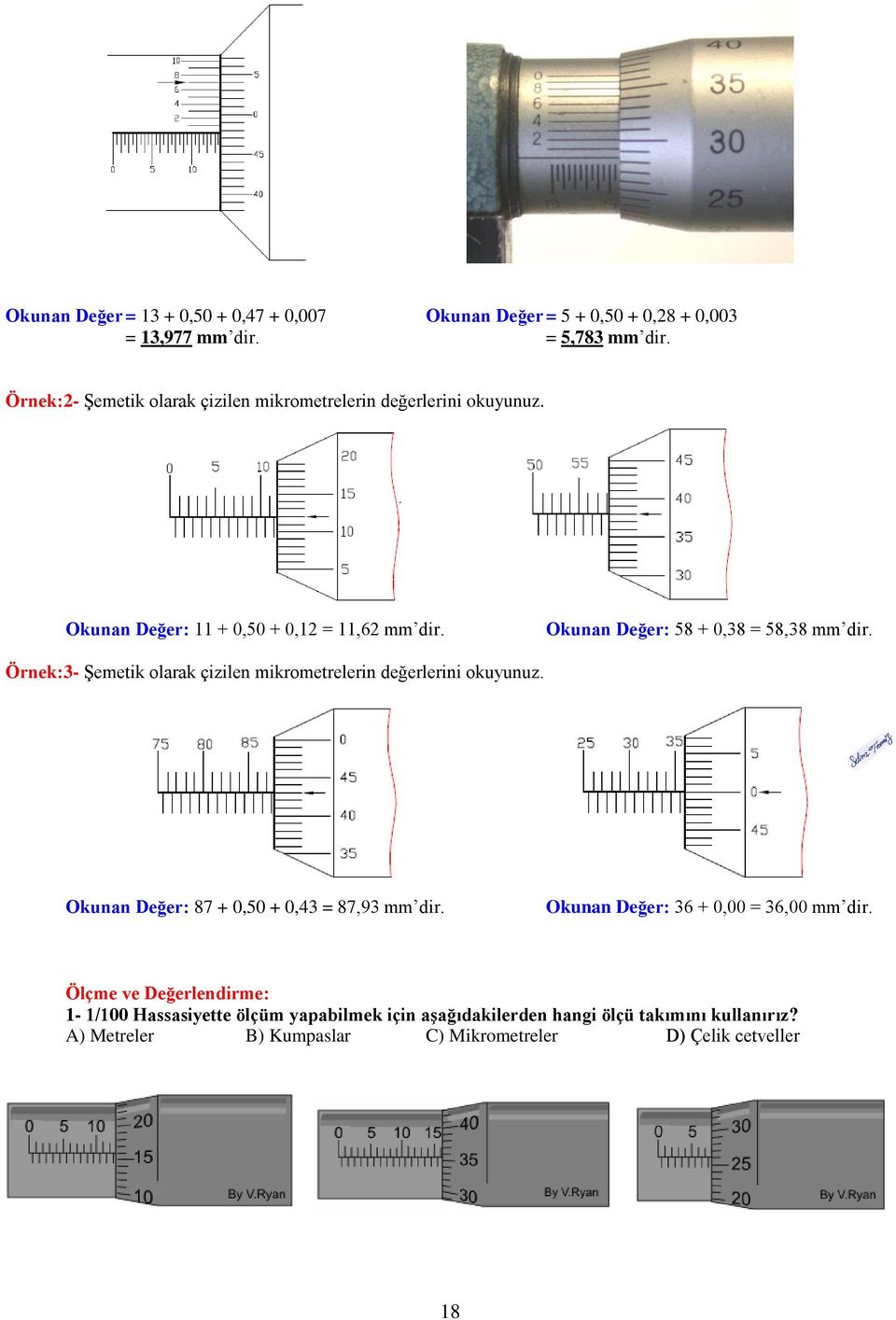 Okunan Değer: 58 + 0,38 = 58,38 mm dir. Örnek:3- Şemetik olarak çizilen mikrometrelerin değerlerini okuyunuz.