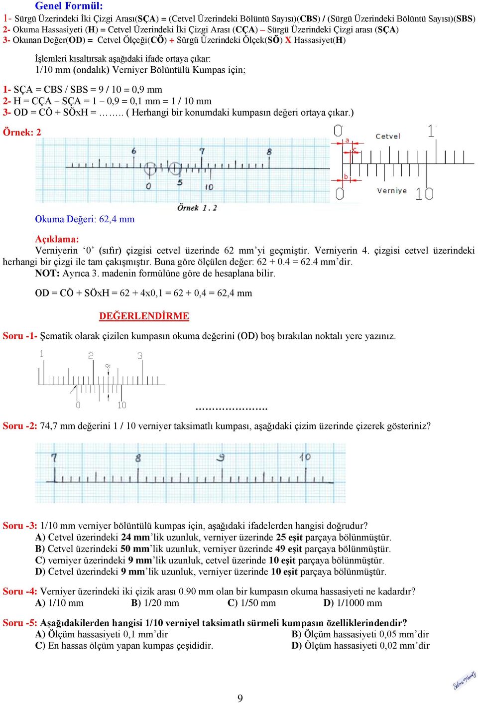 Verniyer Bölüntülü Kumpas için; 1- SÇA = CBS / SBS = 9 / 10 = 0,9 mm 2- H = CÇA SÇA = 1 0,9 = 0,1 mm = 1 / 10 mm 3- OD = CÖ + SÖxH =.. ( Herhangi bir konumdaki kumpasın değeri ortaya çıkar.