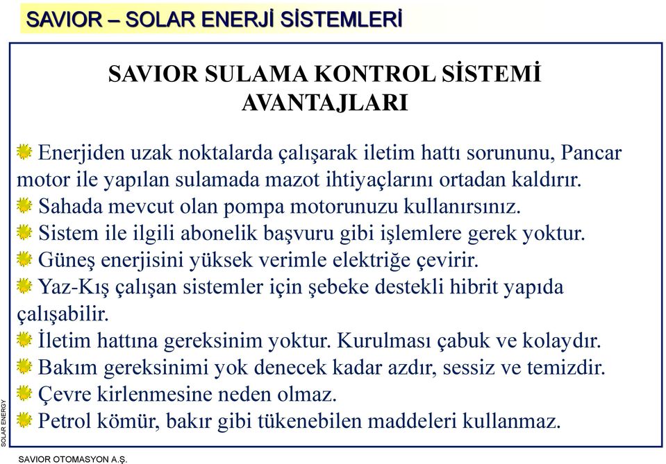 Güneş enerjisini yüksek verimle elektriğe çevirir. Yaz-Kış çalışan sistemler için şebeke destekli hibrit yapıda çalışabilir. İletim hattına gereksinim yoktur.