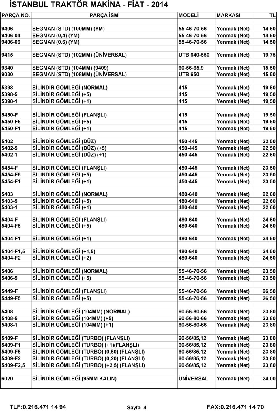 GÖMLEĞİ (NORMAL) 415 Yenmak (Net) 19,50 5398-5 SİLİNDİR GÖMLEĞİ (+5) 415 Yenmak (Net) 19,50 5398-1 SİLİNDİR GÖMLEĞİ (+1) 415 Yenmak (Net) 19,50 5450-F SİLİNDİR GÖMLEĞİ (FLANŞLI) 415 Yenmak (Net)