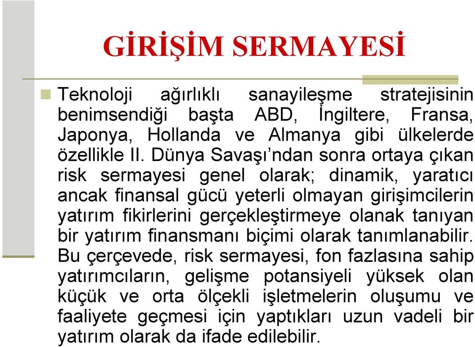 Dünya Savaşı ndan sonra ortaya çıkan risk sermayesi genel olarak; dinamik, yaratıcı ancak finansal gücü yeterli olmayan girişimcilerin yatırım fikirlerini