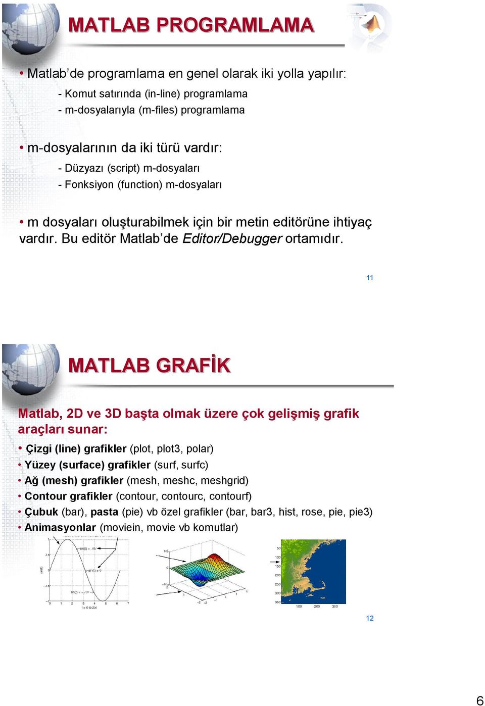 11 MATLAB GRAFİK Matlab, 2D ve D başta olmak üzere çok gelişmiş grafik araçları sunar: Çizgi (line) grafikler (plot, plot, polar) Yüzey (surface) grafikler (surf, surfc) Ağ (mesh)