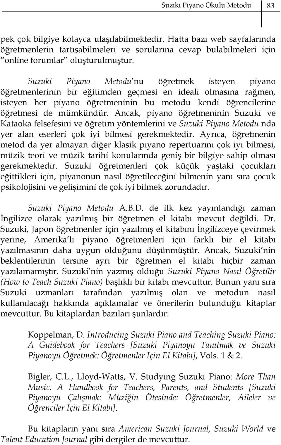 Suzuki Piyano Metodu nu öğretmek isteyen piyano öğretmenlerinin bir eğitimden geçmesi en ideali olmasına rağmen, isteyen her piyano öğretmeninin bu metodu kendi öğrencilerine öğretmesi de mümkündür.