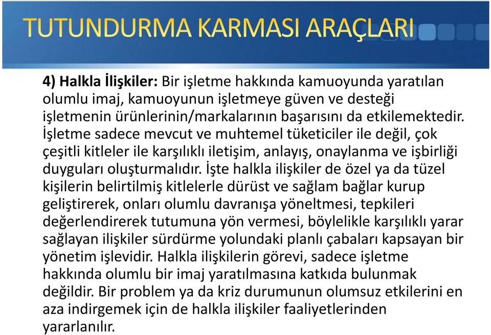 İşte halkla ilişkiler de özel ya da tüzel kişilerin belirtilmiş kitlelerle dürüst ve sağlam bağlar kurup geliştirerek, onları olumlu davranışa yöneltmesi, tepkileri değerlendirerek tutumuna yön