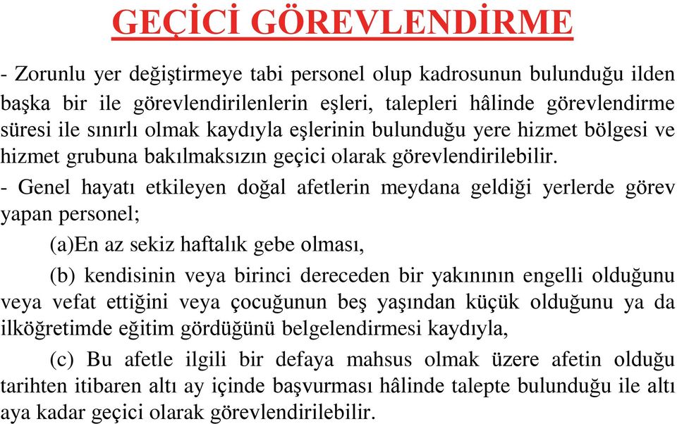 - Genel hayatı etkileyen doğal afetlerin meydana geldiği yerlerde görev yapan personel; (a)en az sekiz haftalık gebe olması, (b) kendisinin veya birinci dereceden bir yakınının engelli olduğunu veya