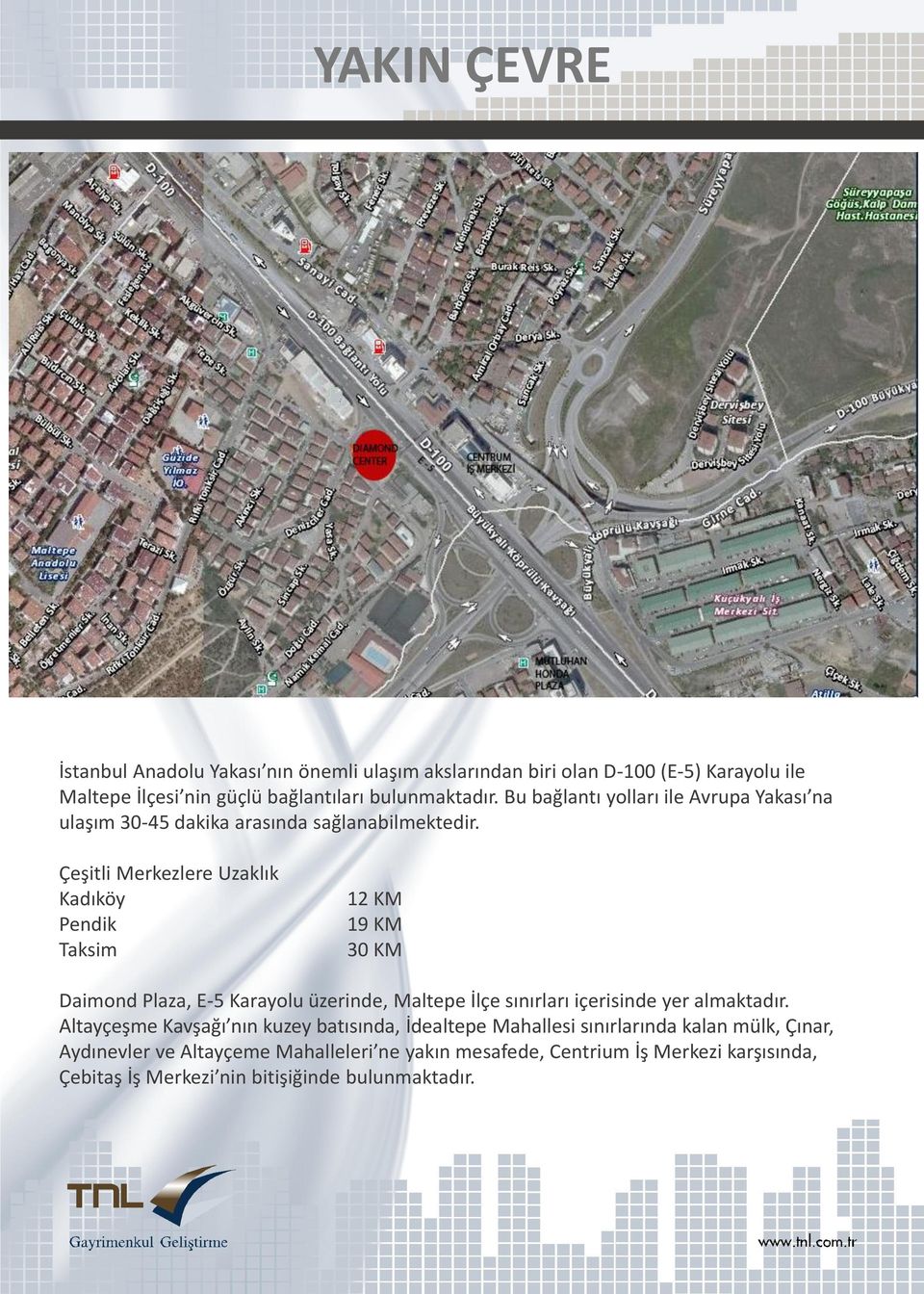 Çeşitli Merkezlere Uzaklık Kadıköy Pendik Taksim 12 KM 19 KM 30 KM Daimond Plaza, E-5 Karayolu üzerinde, Maltepe İlçe sınırları içerisinde yer almaktadır.