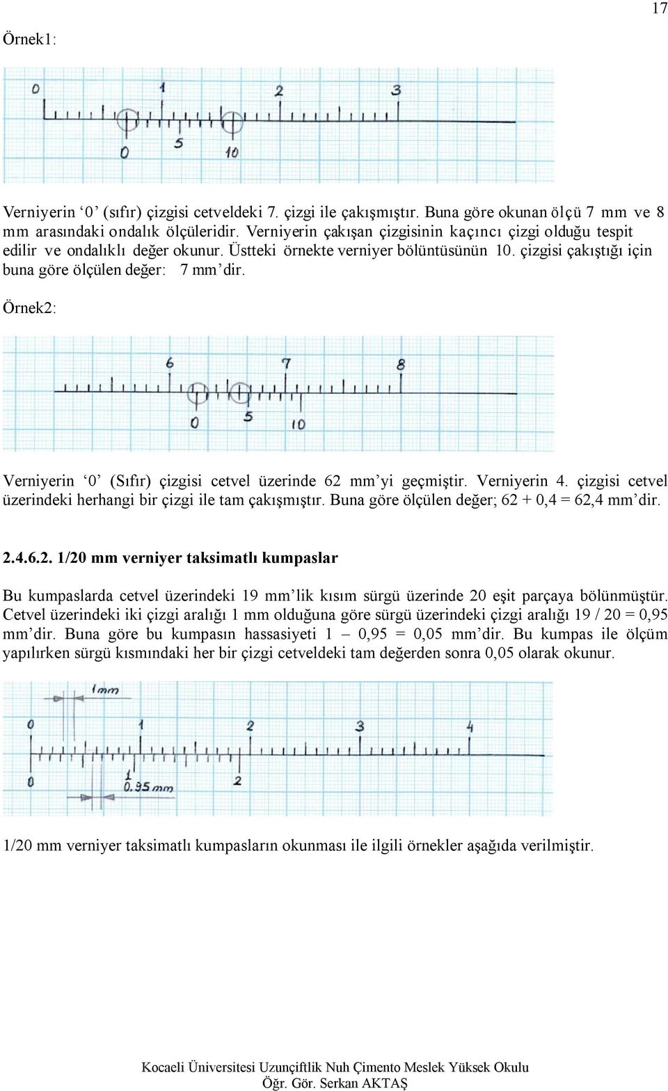 Örnek2: Verniyerin 0 (Sıfır) çizgisi cetvel üzerinde 62 mm yi geçmiştir. Verniyerin 4. çizgisi cetvel üzerindeki herhangi bir çizgi ile tam çakışmıştır.