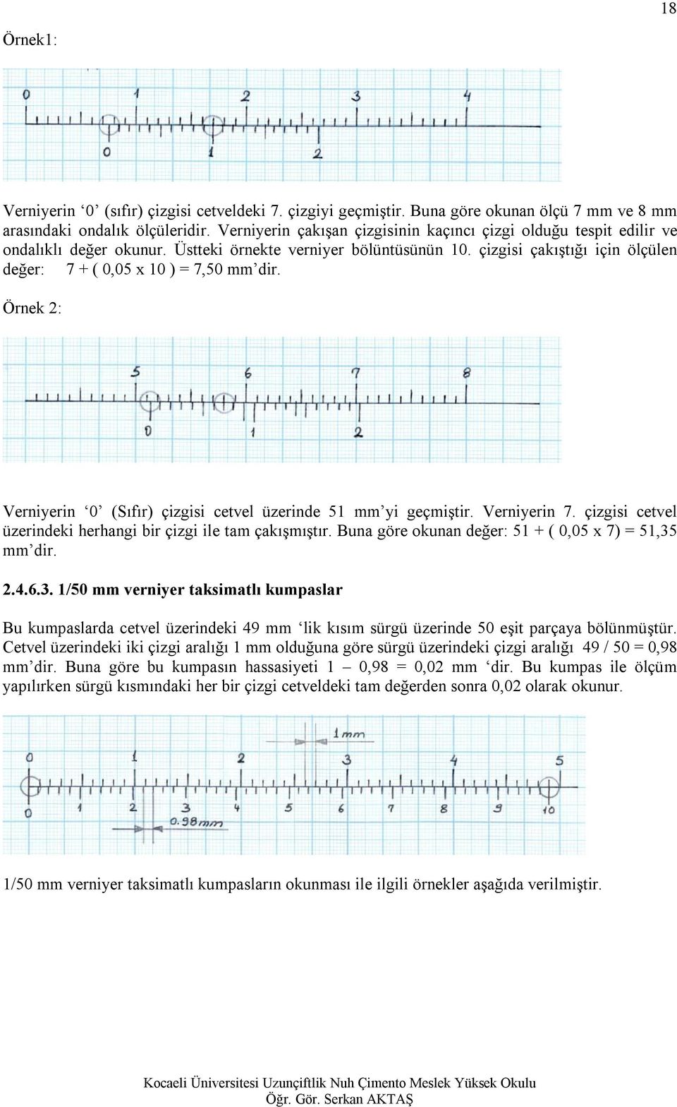 çizgisi çakıştığı için ölçülen değer: 7 + ( 0,05 x 10 ) = 7,50 mm dir. Örnek 2: Verniyerin 0 (Sıfır) çizgisi cetvel üzerinde 51 mm yi geçmiştir. Verniyerin 7.