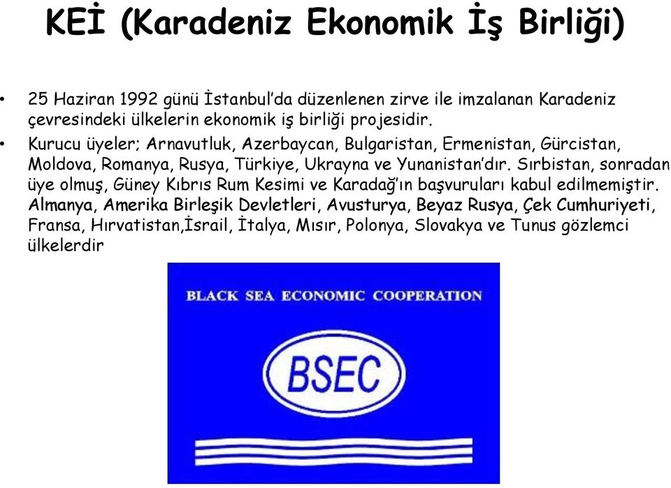 Kurucu üyeler; Arnavutluk, Azerbaycan, Bulgaristan, Ermenistan, Gürcistan, Moldova, Romanya, Rusya, Türkiye, Ukrayna ve Yunanistan dır.