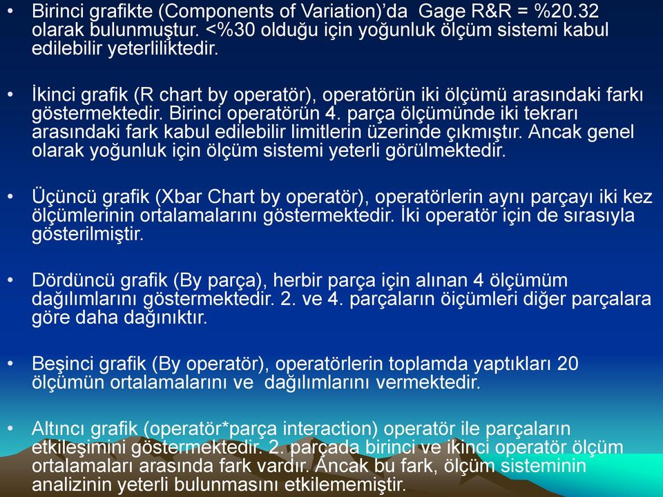 Ancak bu fark, ölçüm sisteminin analizinin yeterli bulunmasını etkilememiştir. İkinci grafik (R chart by operatör), operatörün iki ölçümü arasındaki farkı göstermektedir. Birinci operatörün 4.