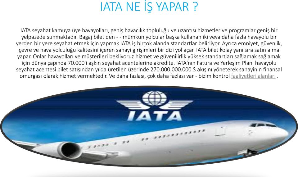 Ayrıca emniyet, güvenlik, çevre ve hava yolculuğu kalitesini içeren sanayi girişimleri bir dizi yol açar. IATA bilet kolay yanı sıra satın alma yapar.