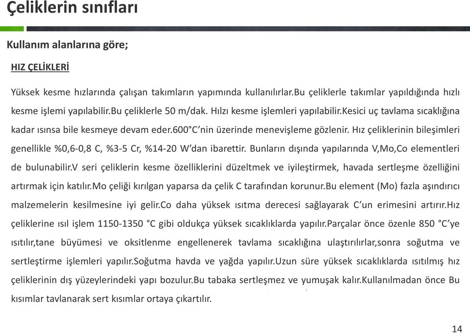 Hız çeliklerinin bileşimleri genellikle %0,6-0,8 C, %3-5 Cr, %14-20 W dan ibarettir. Bunların dışında yapılarında V,Mo,Co elementleri de bulunabilir.