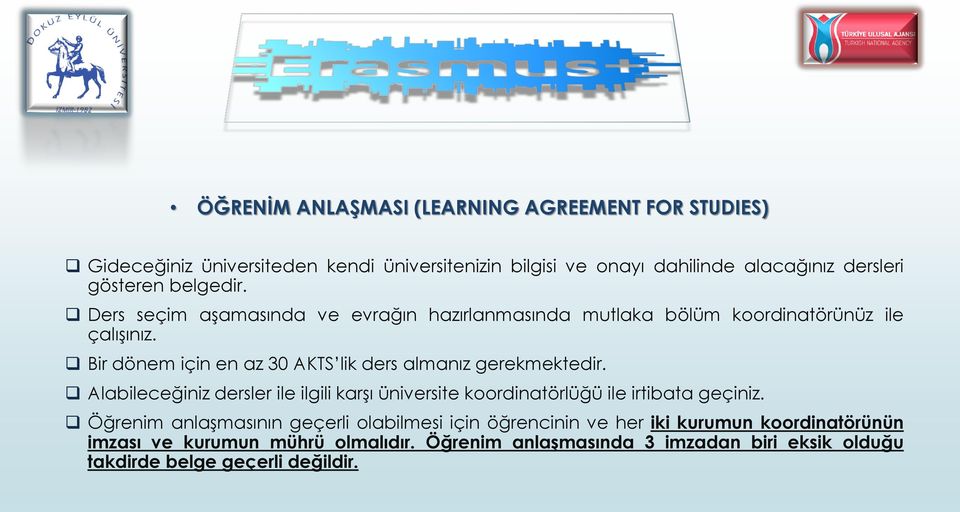 Bir dönem için en az 30 AKTS lik ders almanız gerekmektedir. Alabileceğiniz dersler ile ilgili karşı üniversite koordinatörlüğü ile irtibata geçiniz.