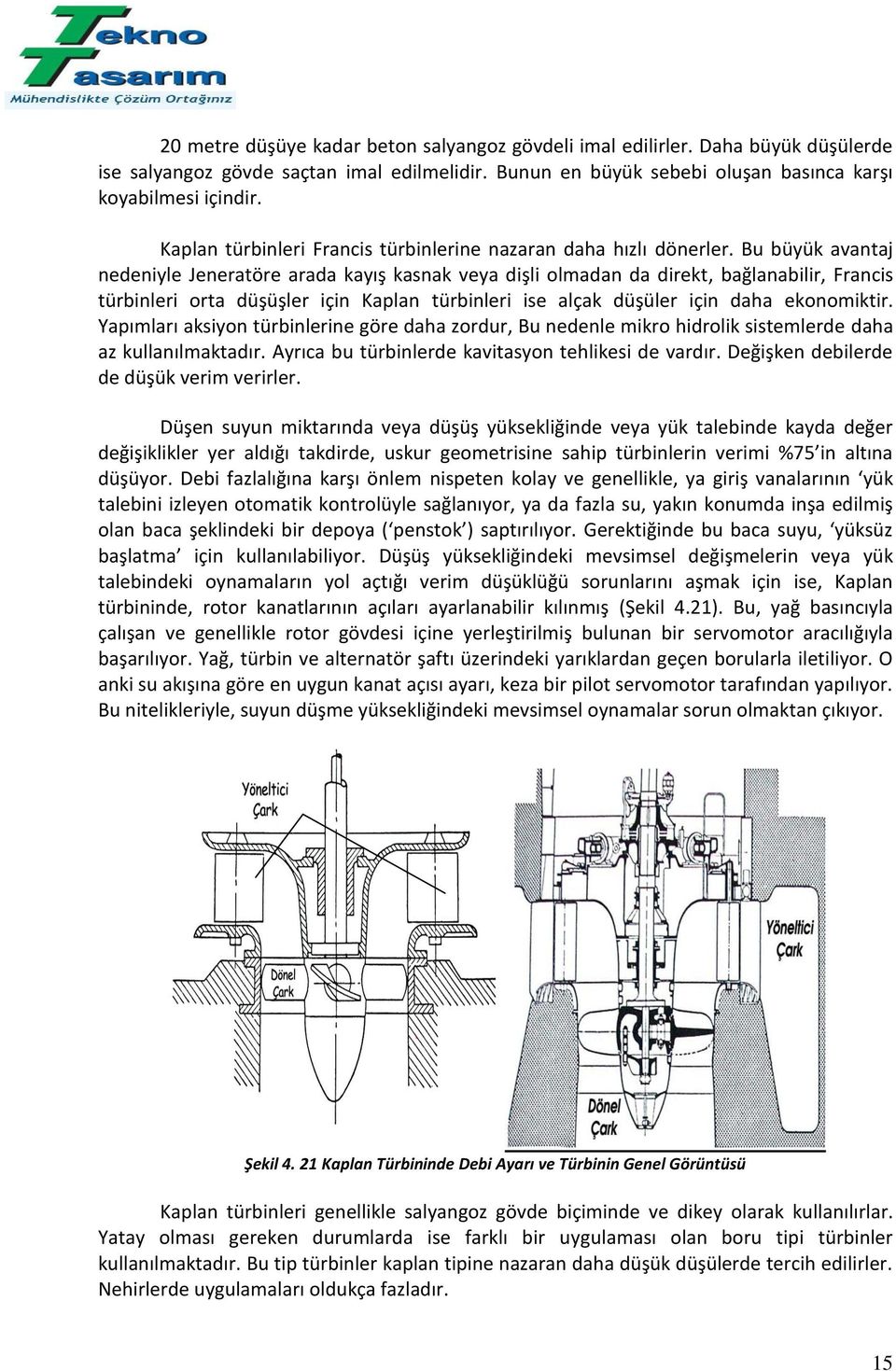 Bu büyük avantaj nedeniyle Jeneratöre arada kayış kasnak veya dişli olmadan da direkt, bağlanabilir, Francis türbinleri orta düşüşler için Kaplan türbinleri ise alçak düşüler için daha ekonomiktir.