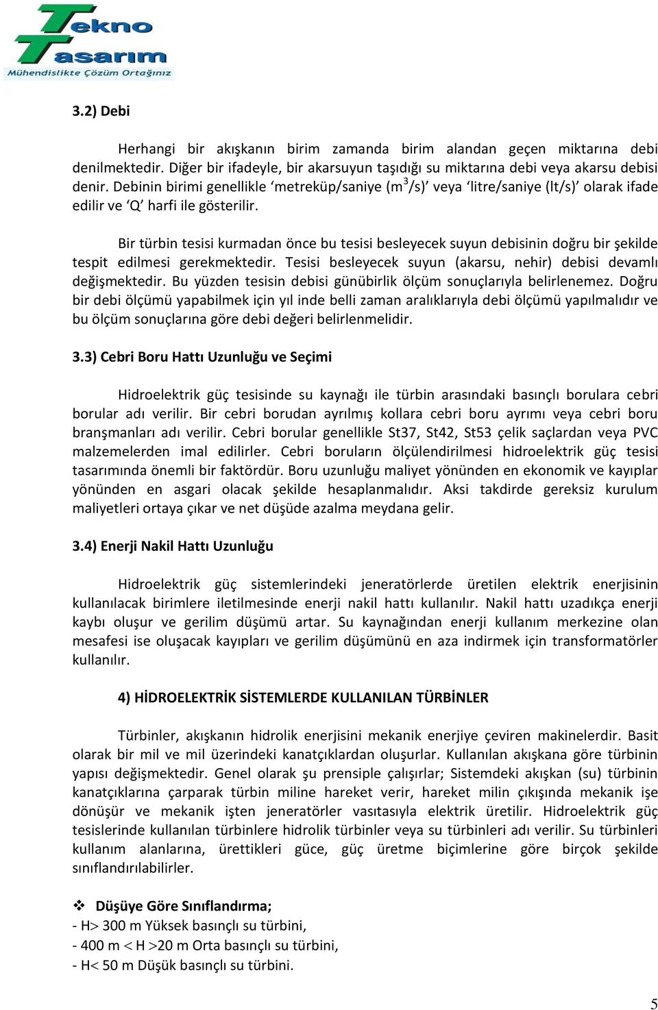 Bir türbin tesisi kurmadan önce bu tesisi besleyecek suyun debisinin doğru bir şekilde tespit edilmesi gerekmektedir. Tesisi besleyecek suyun (akarsu, nehir) debisi devamlı değişmektedir.