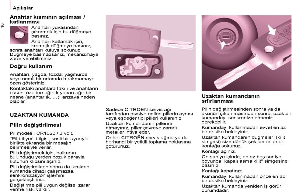 Kontaktaki anahtara takılı ve anahtarın ekseni üzerine ağırlık yapan ağır bir nesne (anahtarlık, ), arızaya neden olabilir. UZAKTAN KUMANDA Pilin değiştirilmesi Pil modeli : CR1620 / 3 volt.