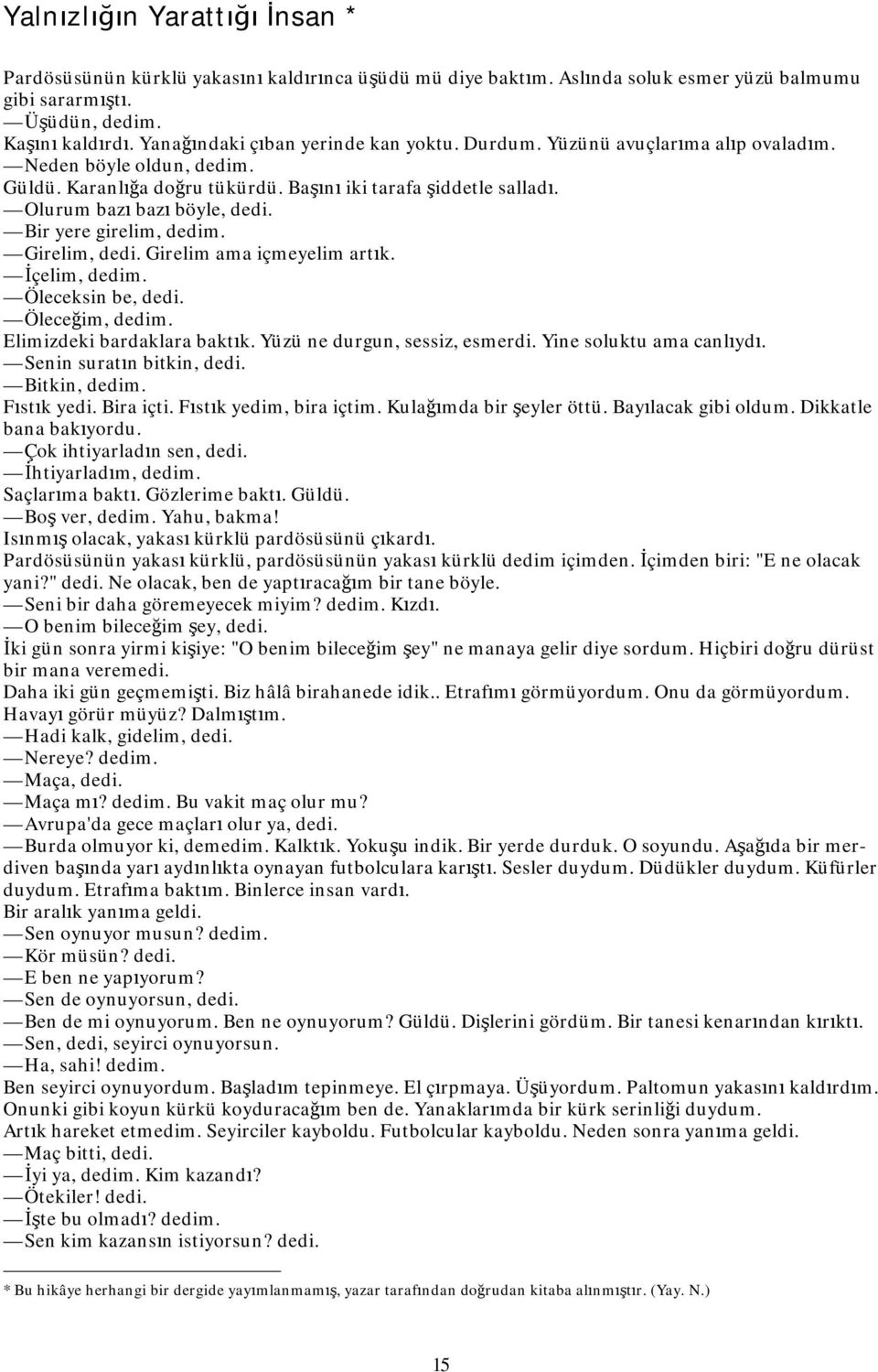 Olurum bazı bazı böyle, dedi. Bir yere girelim, dedim. Girelim, dedi. Girelim ama içmeyelim artık. İçelim, dedim. Öleceksin be, dedi. Öleceğim, dedim. Elimizdeki bardaklara baktık.